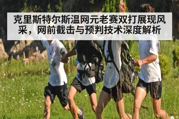 克里斯特尔斯温网元老赛双打展现风采,网前截击与预判技术深度解析