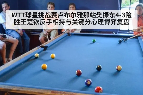 WTT球星挑战赛卢布尔雅那站樊振东4-3险胜王楚钦反手相持与关键分心理博弈复盘
