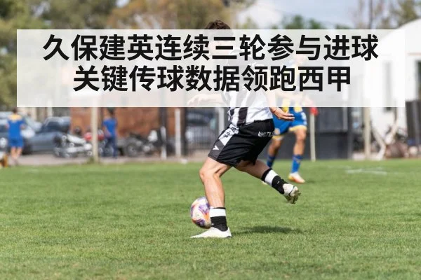 久保建英连续三轮参与进球 关键传球数据领跑西甲