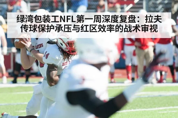 绿湾包装工NFL第一周深度复盘:拉夫传球保护承压与红区效率的战术审视