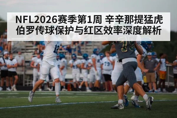 NFL2026赛季第1周 辛辛那提猛虎伯罗传球保护与红区效率深度解析