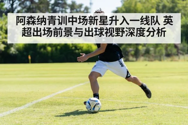 阿森纳青训中场新星升入一线队 英超出场前景与出球视野深度分析