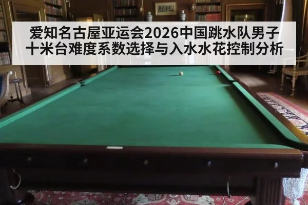 爱知名古屋亚运会2026中国跳水队男子十米台难度系数选择与入水水花控制分析