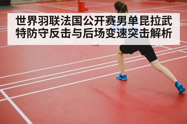 世界羽联法国公开赛男单昆拉武特防守反击与后场变速突击解析