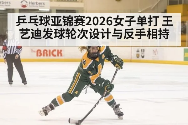 乒乓球亚锦赛2026女子单打 王艺迪发球轮次设计与反手相持