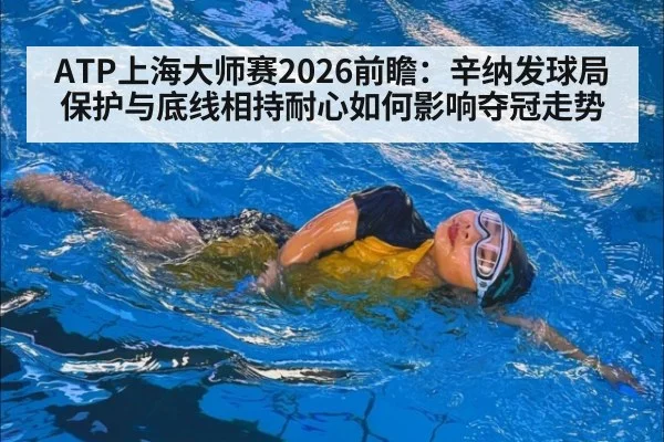 ATP上海大师赛2026前瞻：辛纳发球局保护与底线相持耐心如何影响夺冠走势