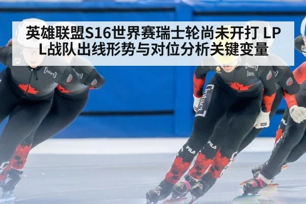 英雄联盟S16世界赛瑞士轮尚未开打 LPL战队出线形势与对位分析关键变量