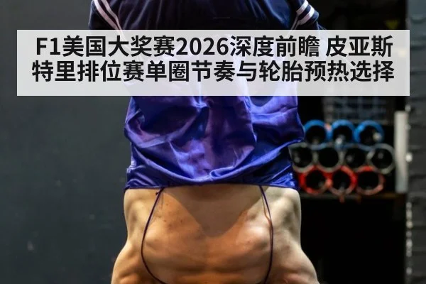 F1美国大奖赛2026深度前瞻 皮亚斯特里排位赛单圈节奏与轮胎预热选择