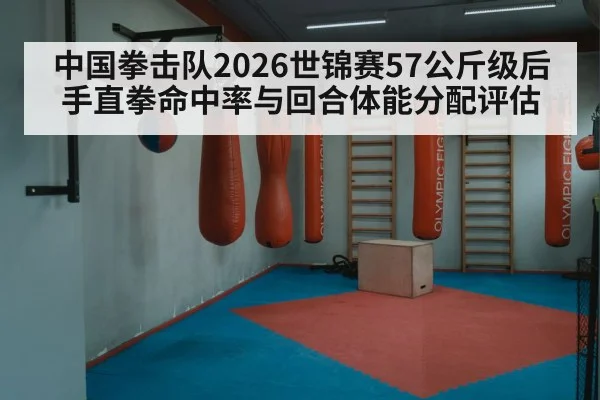 中国拳击队2026世锦赛57公斤级后手直拳命中率与回合体能分配评估